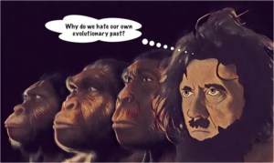 In this dead ringer prehistoric Adolf Hitler asks why do we hate our own evolutionary past? I have answered in the caption with Specific Inefficiency.